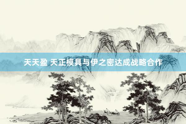天天盈 天正模具与伊之密达成战略合作