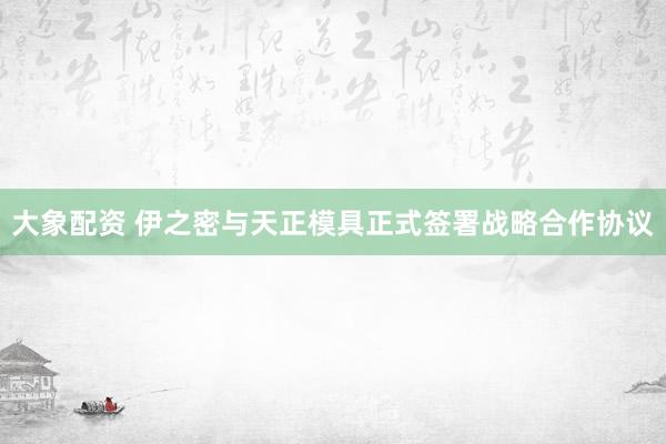 大象配资 伊之密与天正模具正式签署战略合作协议