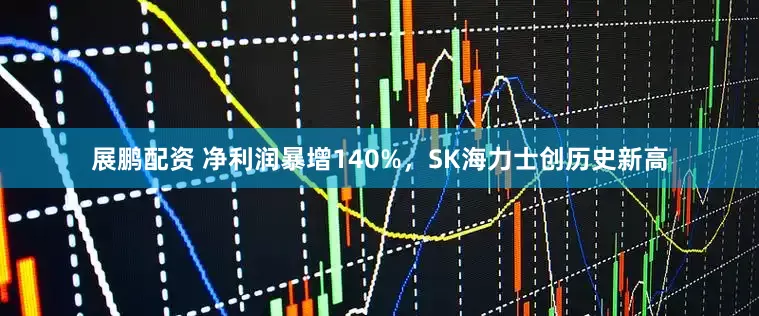 展鹏配资 净利润暴增140%，SK海力士创历史新高