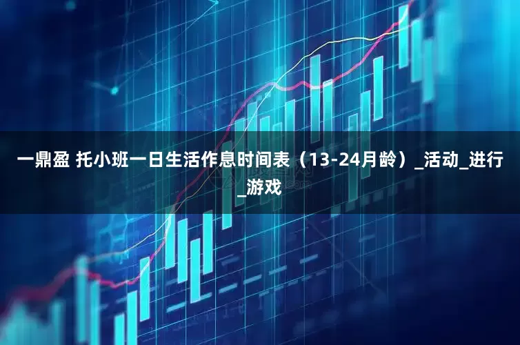 一鼎盈 托小班一日生活作息时间表（13-24月龄）_活动_进行_游戏