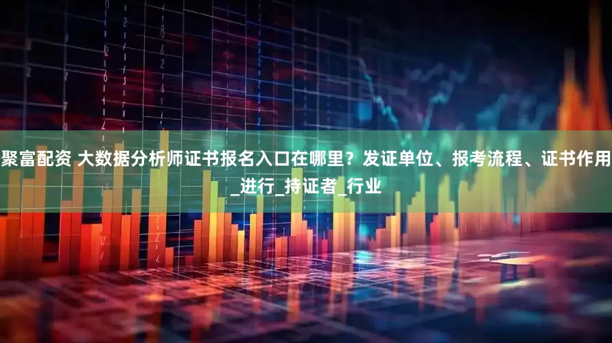 聚富配资 大数据分析师证书报名入口在哪里？发证单位、报考流程、证书作用_进行_持证者_行业
