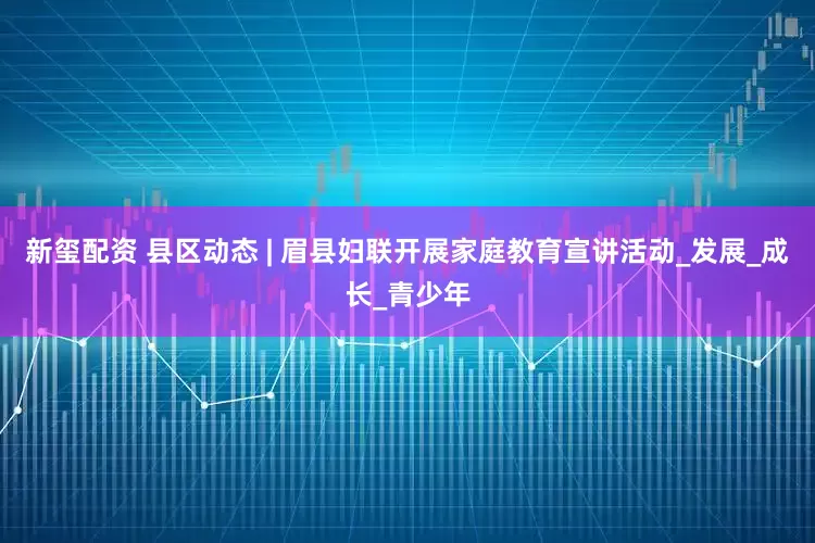新玺配资 县区动态 | 眉县妇联开展家庭教育宣讲活动_发展_成长_青少年
