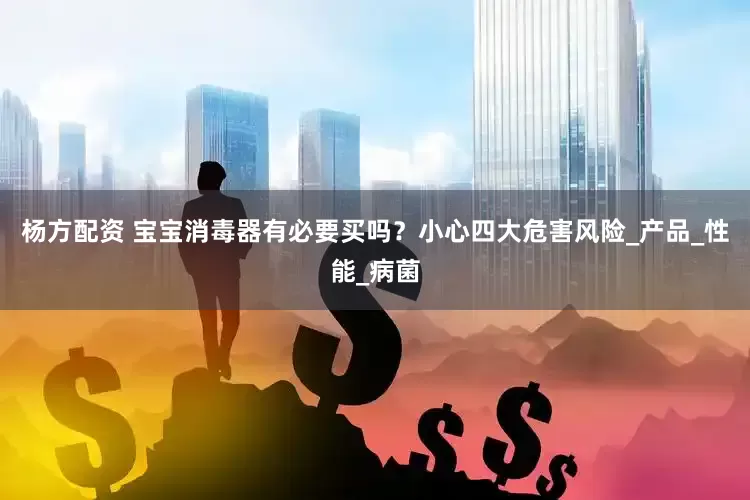 杨方配资 宝宝消毒器有必要买吗？小心四大危害风险_产品_性能_病菌