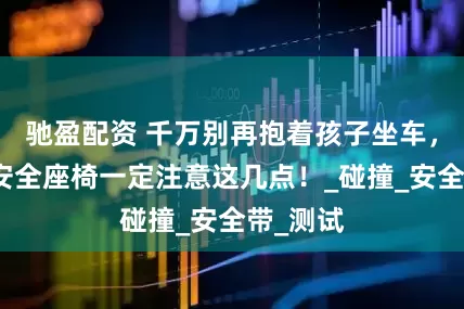 驰盈配资 千万别再抱着孩子坐车，选儿童安全座椅一定注意这几点！_碰撞_安全带_测试