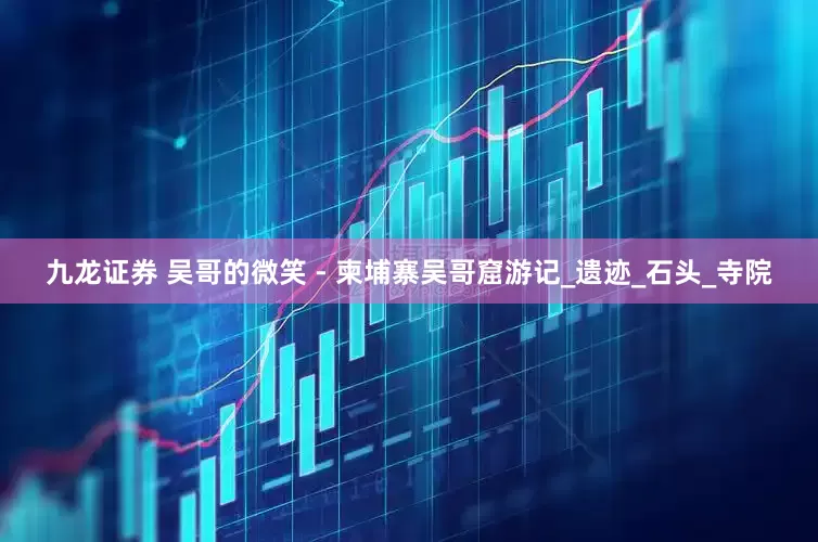 九龙证券 吴哥的微笑 - 柬埔寨吴哥窟游记_遗迹_石头_寺院