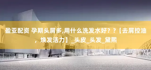盈亚配资 孕期头屑多,用什么洗发水好？?【去屑控油，焕发活力】_头皮_头发_黛熙