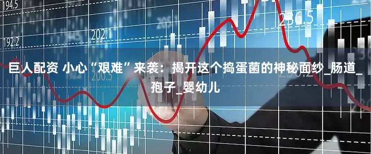 巨人配资 小心“艰难”来袭：揭开这个捣蛋菌的神秘面纱_肠道_孢子_婴幼儿