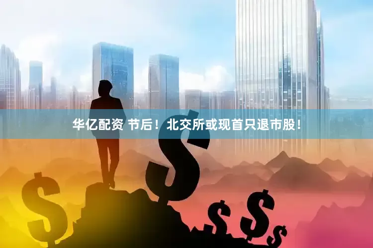 华亿配资 节后！北交所或现首只退市股！