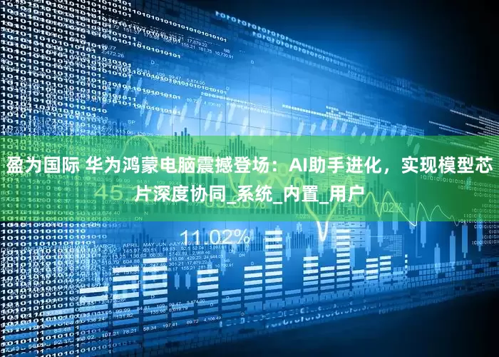 盈为国际 华为鸿蒙电脑震撼登场：AI助手进化，实现模型芯片深度协同_系统_内置_用户