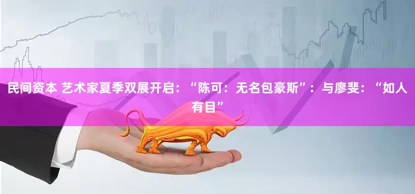 民间资本 艺术家夏季双展开启：“陈可：无名包豪斯”：与廖斐：“如人有目”