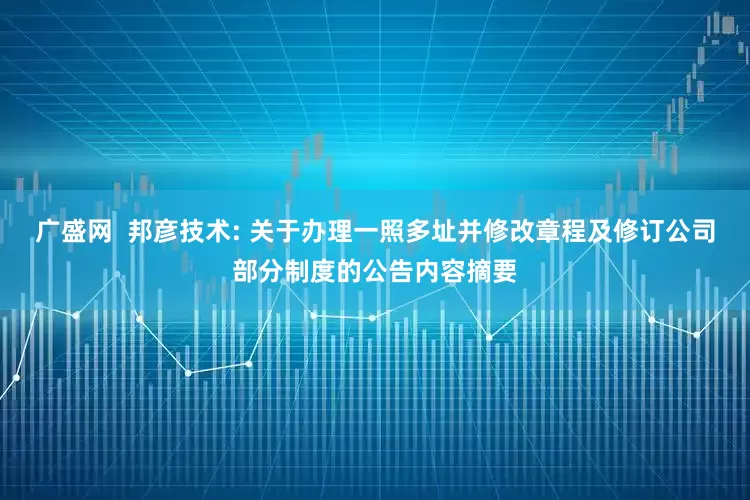 广盛网  邦彦技术: 关于办理一照多址并修改章程及修订公司部分制度的公告内容摘要