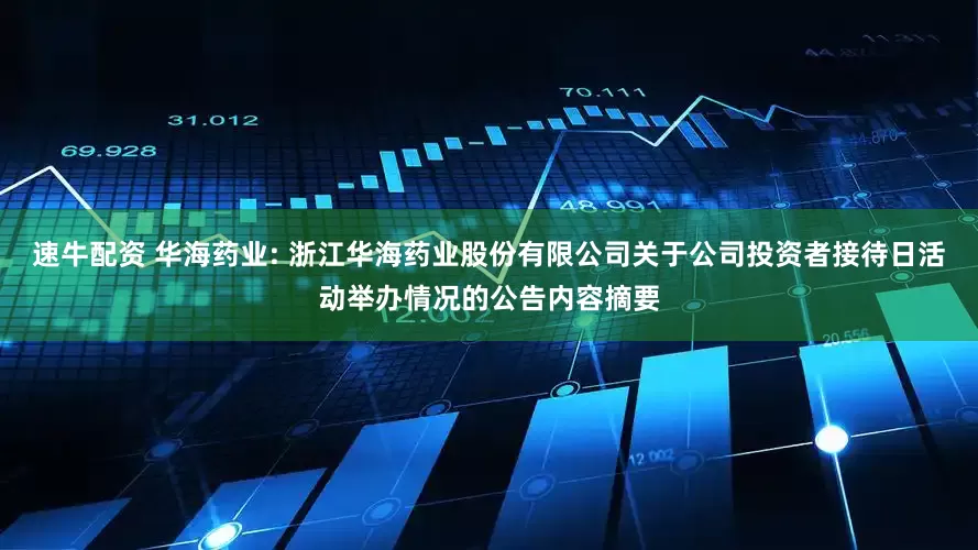 速牛配资 华海药业: 浙江华海药业股份有限公司关于公司投资者接待日活动举办情况的公告内容摘要