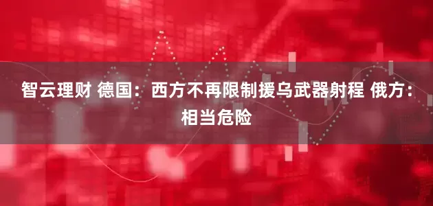 智云理财 德国：西方不再限制援乌武器射程 俄方：相当危险