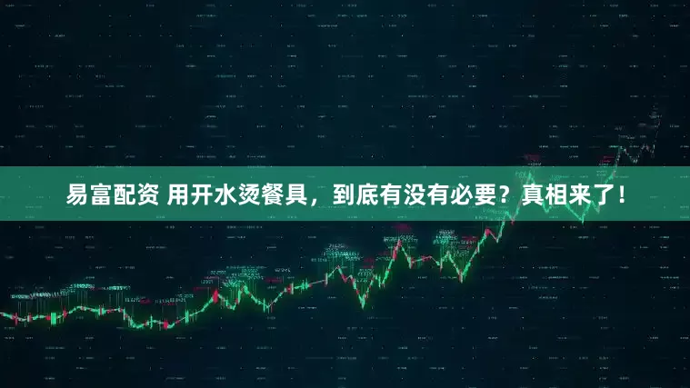 易富配资 用开水烫餐具，到底有没有必要？真相来了！