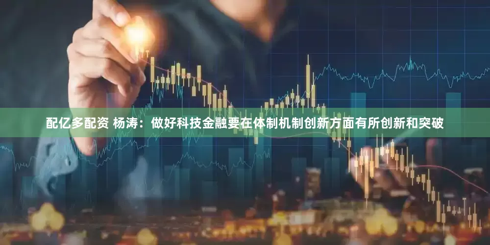 配亿多配资 杨涛：做好科技金融要在体制机制创新方面有所创新和突破