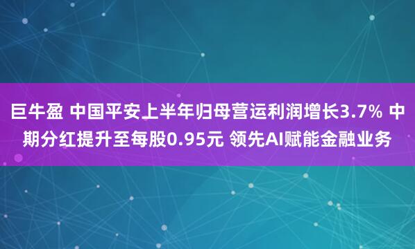 巨牛盈 中国平安上半年归母营运利润增长3.7% 中期分红提升至每股0.95元 领先AI赋能金融业务