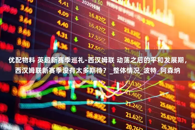 优配物料 英超新赛季巡礼-西汉姆联 动荡之后的平和发展期，西汉姆联新赛季没有太多期待？_整体情况_波特_阿森纳