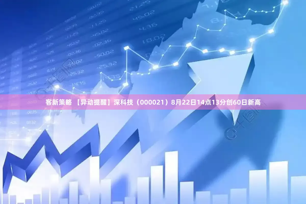 客新策略 【异动提醒】深科技（000021）8月22日14点13分创60日新高