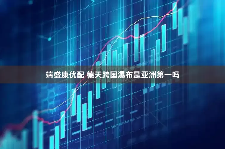端盛康优配 德天跨国瀑布是亚洲第一吗