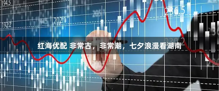 红海优配 非常古，非常潮，七夕浪漫看湖南