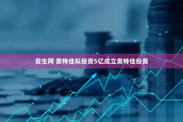 资生网 奥特佳拟投资5亿成立奥特佳投资