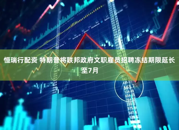 恒瑞行配资 特朗普将联邦政府文职雇员招聘冻结期限延长至7月