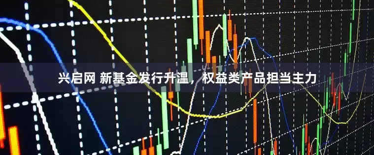兴启网 新基金发行升温，权益类产品担当主力