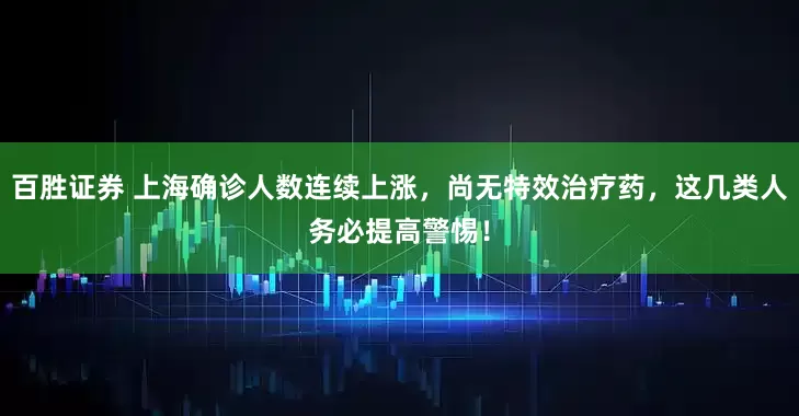 百胜证券 上海确诊人数连续上涨，尚无特效治疗药，这几类人务必提高警惕！