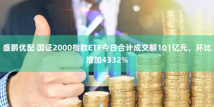 盛鹏优配 国证2000指数ETF今日合计成交额101亿元，环比增加4332%