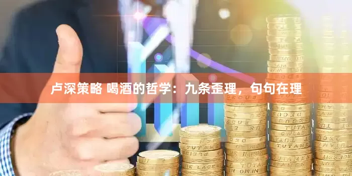 卢深策略 喝酒的哲学：九条歪理，句句在理