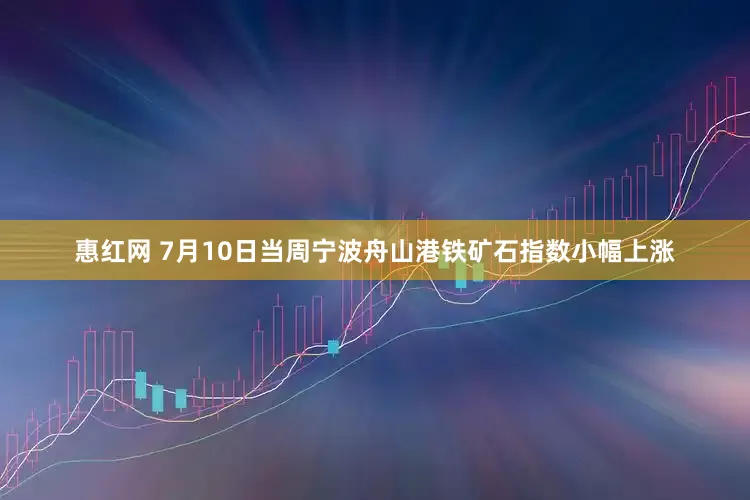 惠红网 7月10日当周宁波舟山港铁矿石指数小幅上涨