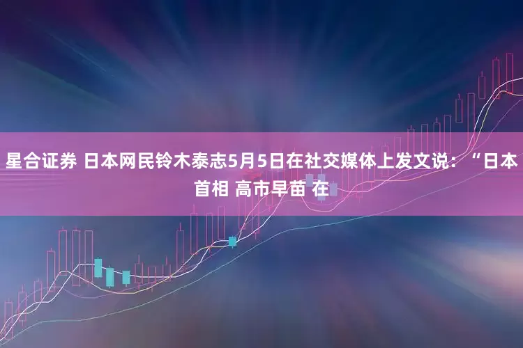 星合证券 日本网民铃木泰志5月5日在社交媒体上发文说：“日本首相 高市早苗 在