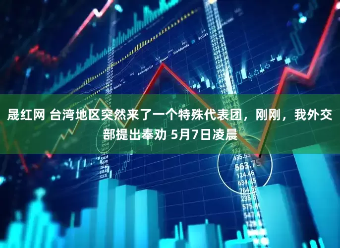 晟红网 台湾地区突然来了一个特殊代表团，刚刚，我外交部提出奉劝 5月7日凌晨