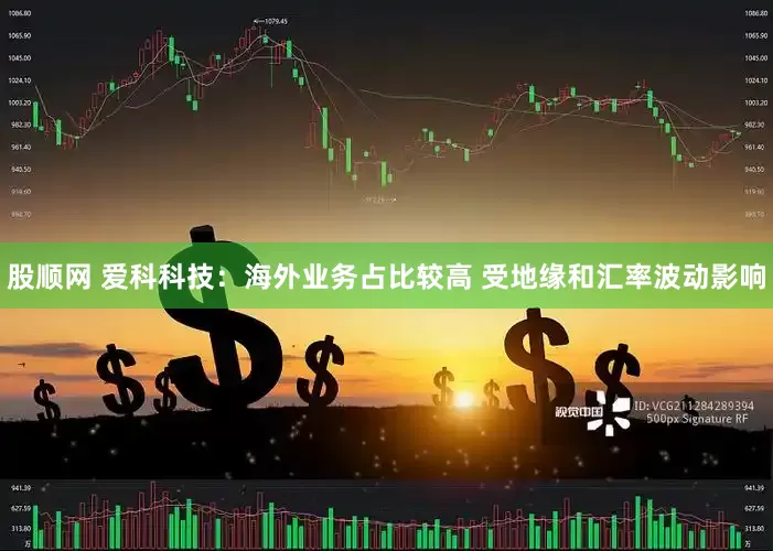 股顺网 爱科科技：海外业务占比较高 受地缘和汇率波动影响