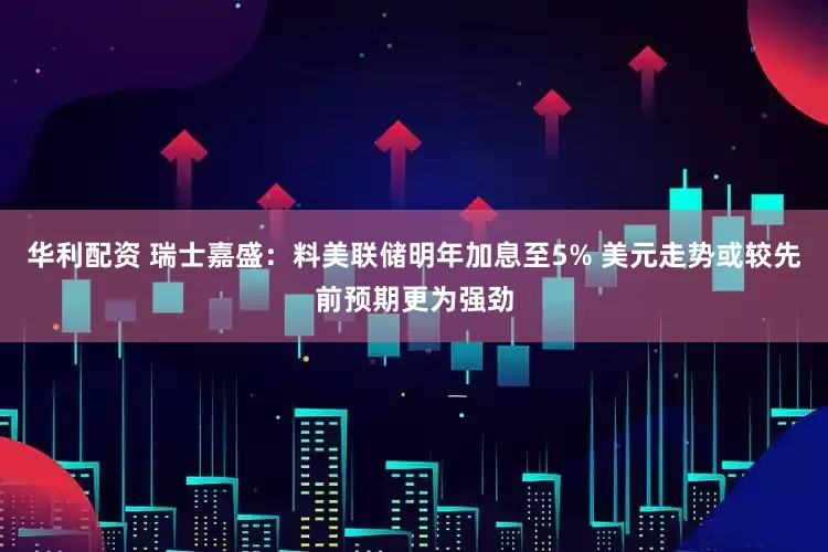 华利配资 瑞士嘉盛：料美联储明年加息至5% 美元走势或较先前预期更为强劲