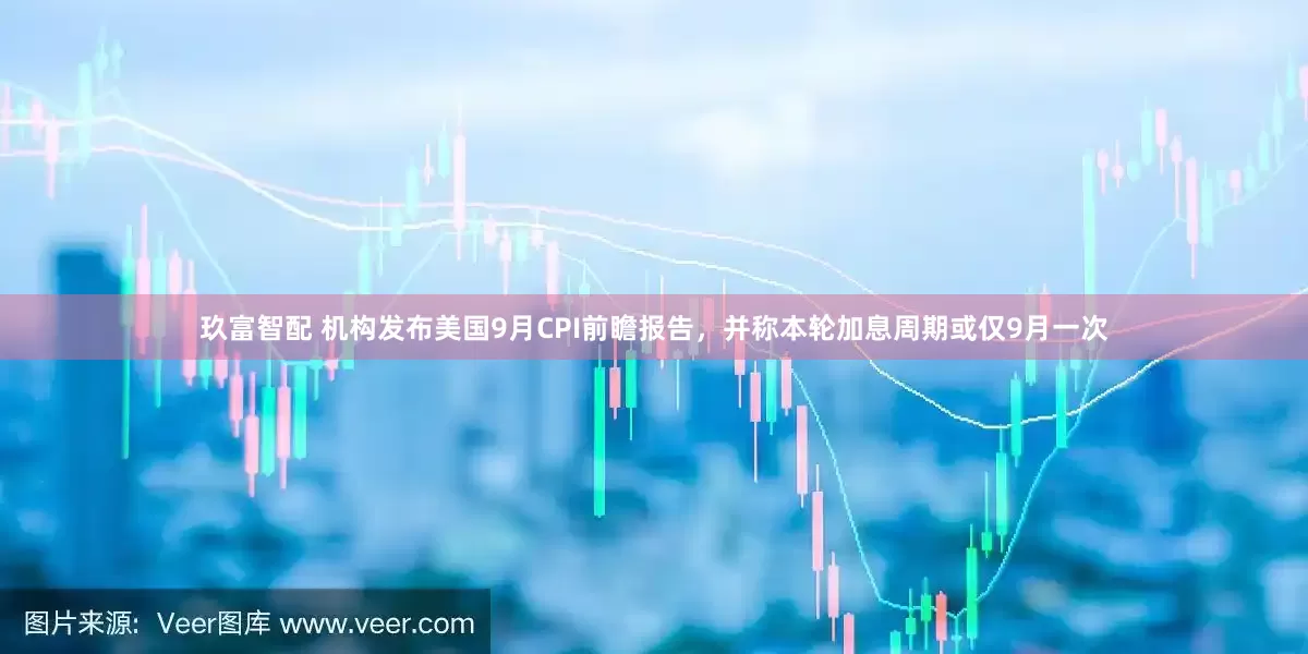 玖富智配 机构发布美国9月CPI前瞻报告，并称本轮加息周期或仅9月一次