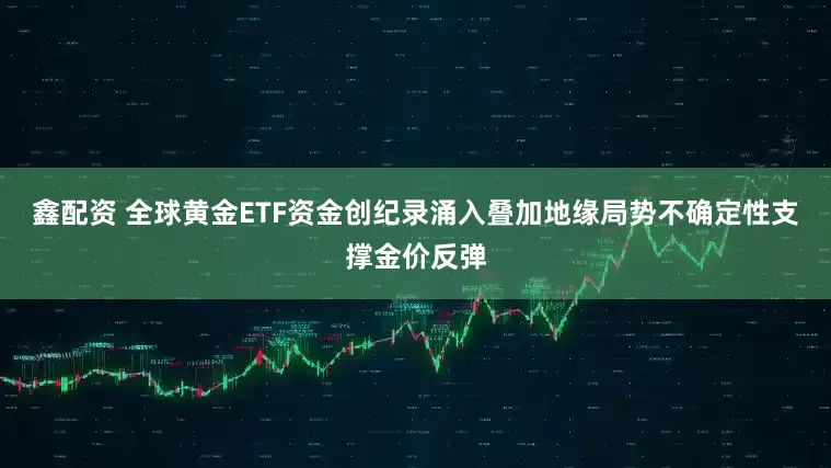 鑫配资 全球黄金ETF资金创纪录涌入叠加地缘局势不确定性支撑金价反弹